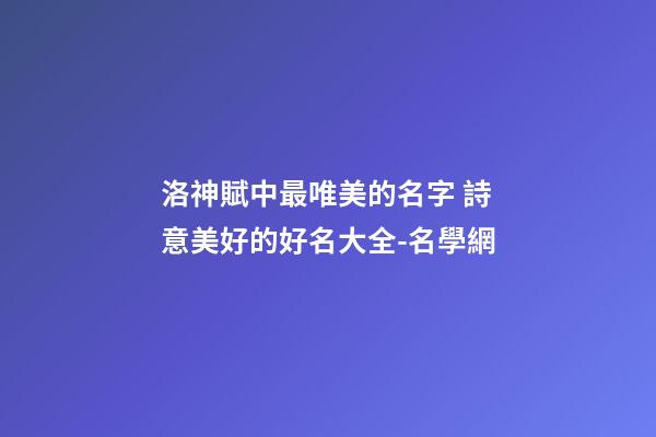洛神賦中最唯美的名字 詩意美好的好名大全-名學網-第1張-店鋪起名-玄機派